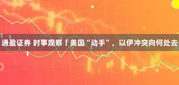 通盈证券 时事观察丨美国“动手”，以伊冲突向何处去
