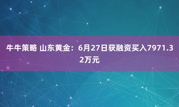 牛牛策略 山东黄金：6月27日获融资买入7971.32万元