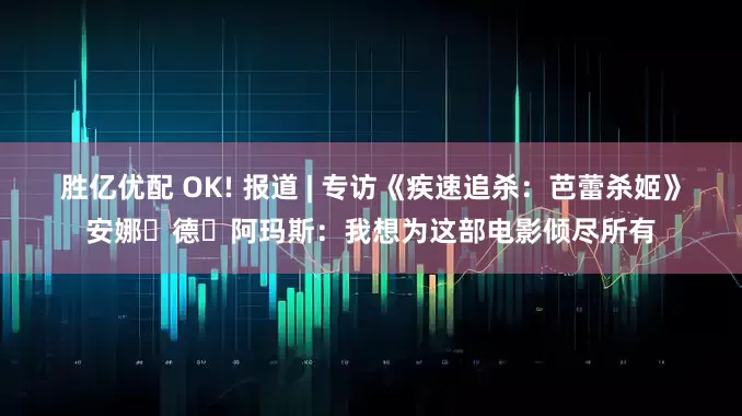 胜亿优配 OK! 报道 | 专访《疾速追杀：芭蕾杀姬》安娜・德・阿玛斯：我想为这部电影倾尽所有