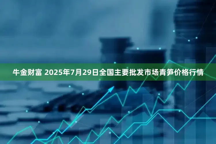 牛金财富 2025年7月29日全国主要批发市场青笋价格行情