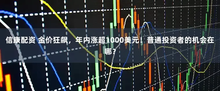 信康配资 金价狂飙，年内涨超1000美元！普通投资者的机会在哪？