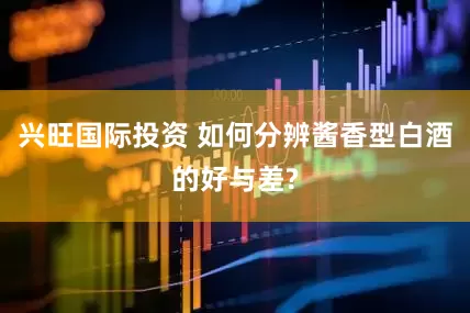 兴旺国际投资 如何分辨酱香型白酒的好与差?