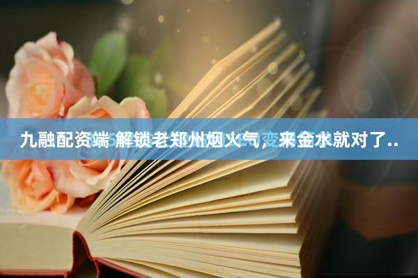 九融配资端 解锁老郑州烟火气，来金水就对了..