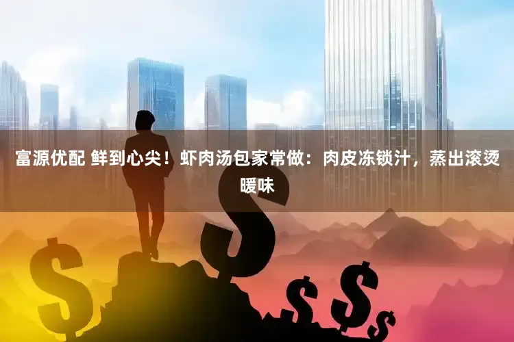 富源优配 鲜到心尖！虾肉汤包家常做：肉皮冻锁汁，蒸出滚烫暖味