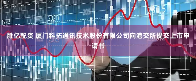 胜亿配资 厦门科拓通讯技术股份有限公司向港交所提交上市申请书