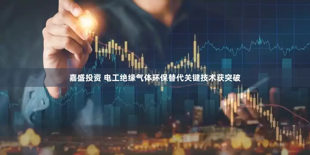 嘉盛投资 电工绝缘气体环保替代关键技术获突破