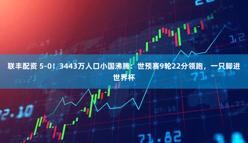 联丰配资 5-0！3443万人口小国沸腾：世预赛9轮22分领跑，一只脚进世界杯
