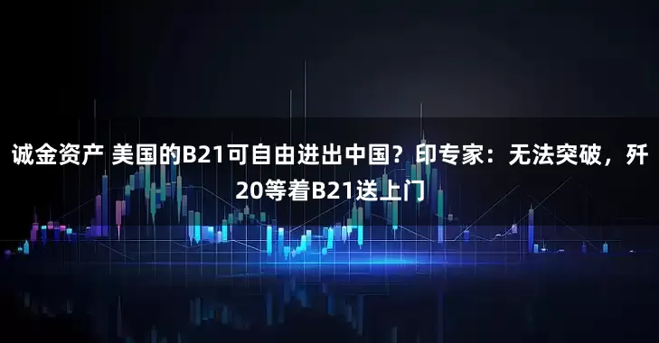 诚金资产 美国的B21可自由进出中国？印专家：无法突破，歼20等着B21送上门