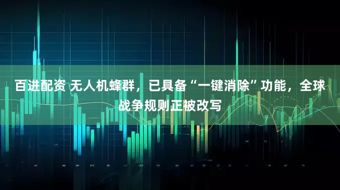 百进配资 无人机蜂群，已具备“一键消除”功能，全球战争规则正被改写
