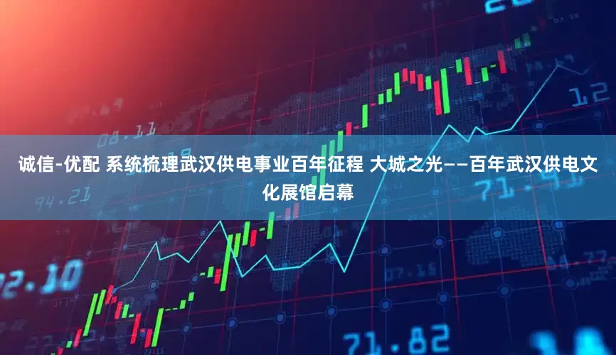诚信-优配 系统梳理武汉供电事业百年征程 大城之光——百年武汉供电文化展馆启幕