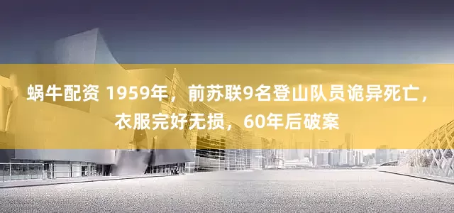 蜗牛配资 1959年，前苏联9名登山队员诡异死亡，衣服完好无损，60年后破案