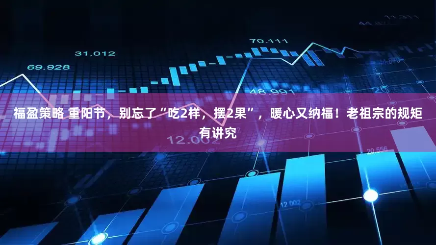 福盈策略 重阳节，别忘了“吃2样，摆2果”，暖心又纳福！老祖宗的规矩有讲究