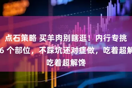 点石策略 买羊肉别瞎逛！内行专挑这 6 个部位，不踩坑还对症做，吃着超解馋