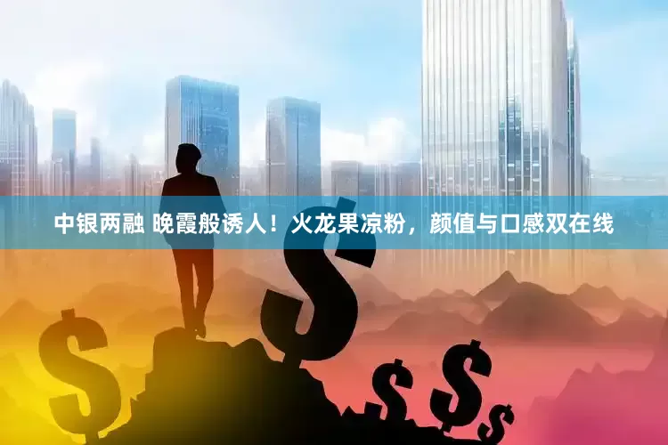 中银两融 晚霞般诱人！火龙果凉粉，颜值与口感双在线