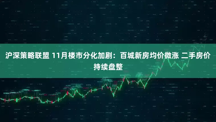 沪深策略联盟 11月楼市分化加剧：百城新房均价微涨 二手房价持续盘整