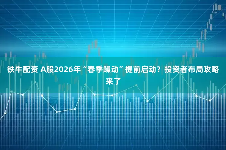 铁牛配资 A股2026年“春季躁动”提前启动？投资者布局攻略来了