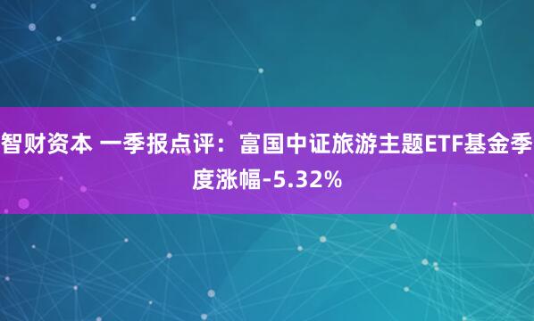 智财资本 一季报点评：富国中证旅游主题ETF基金季度涨幅-5.32%