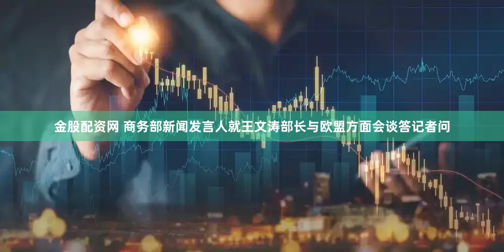 金股配资网 商务部新闻发言人就王文涛部长与欧盟方面会谈答记者问