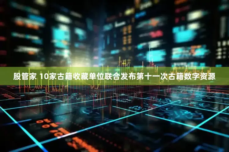 股管家 10家古籍收藏单位联合发布第十一次古籍数字资源