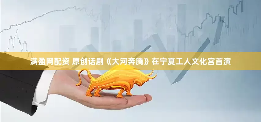 满盈网配资 原创话剧《大河奔腾》在宁夏工人文化宫首演