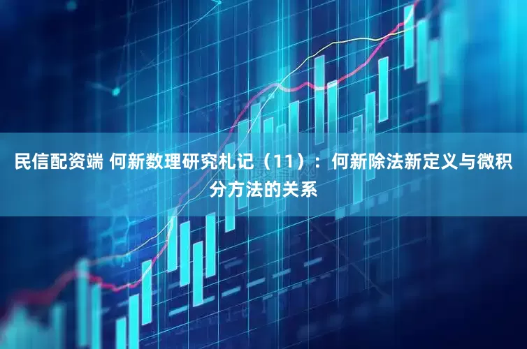 民信配资端 何新数理研究札记（11）：何新除法新定义与微积分方法的关系