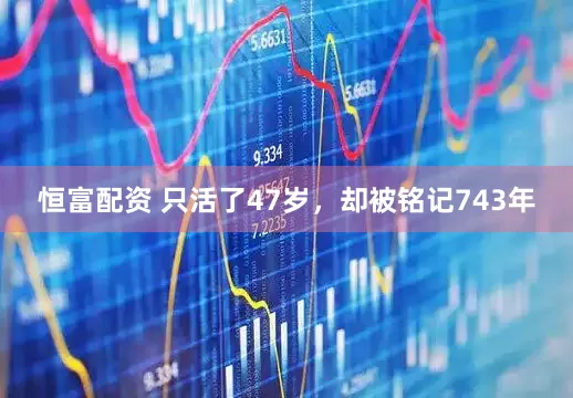 恒富配资 只活了47岁，却被铭记743年