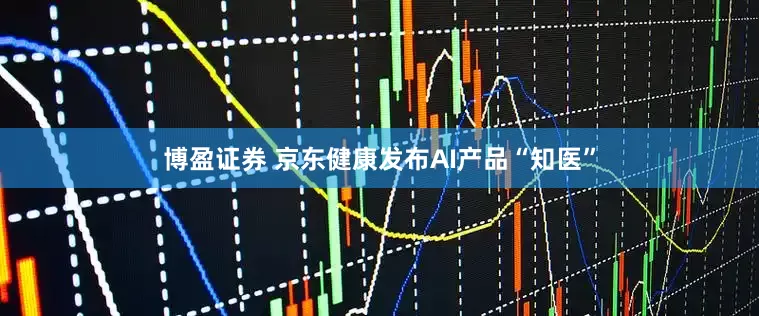 博盈证券 京东健康发布AI产品“知医”