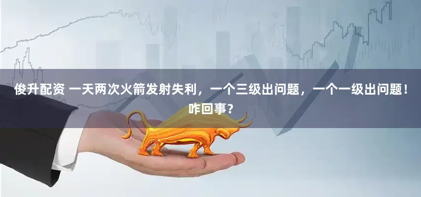 俊升配资 一天两次火箭发射失利，一个三级出问题，一个一级出问题！咋回事？