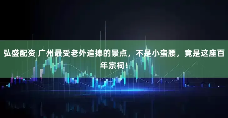 弘盛配资 广州最受老外追捧的景点，不是小蛮腰，竟是这座百年宗祠！