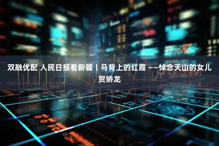 双融优配 人民日报看新疆丨马背上的红霞 ——悼念天山的女儿贺娇龙