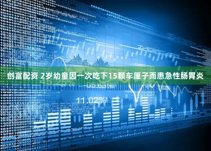 创富配资 2岁幼童因一次吃下15颗车厘子而患急性肠胃炎