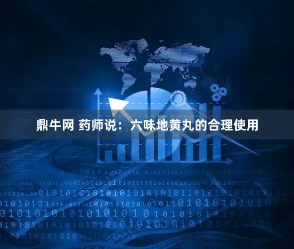 鼎牛网 药师说：六味地黄丸的合理使用