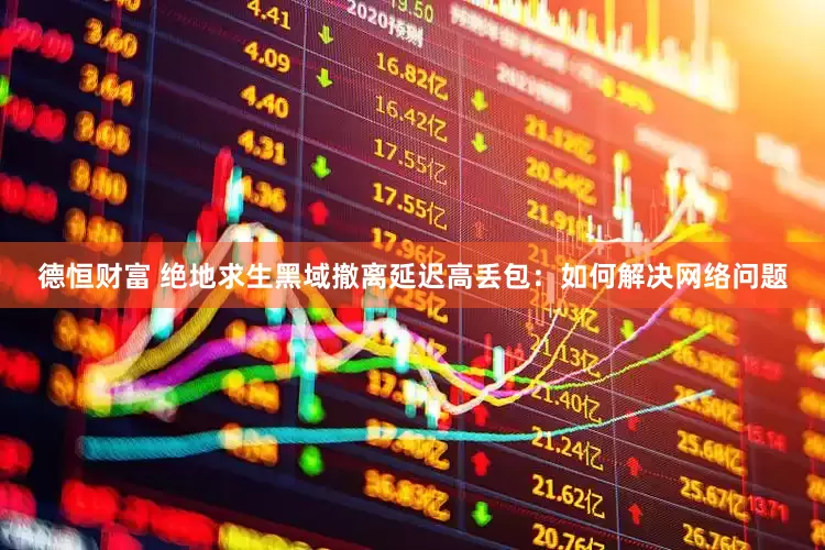 德恒财富 绝地求生黑域撤离延迟高丢包：如何解决网络问题