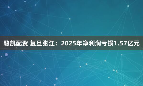 融凯配资 复旦张江：2025年净利润亏损1.57亿元