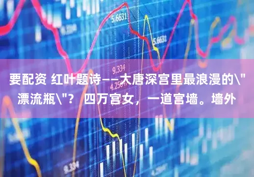 要配资 红叶题诗——大唐深宫里最浪漫的＂漂流瓶＂？ 四万宫女，一道宫墙。墙外