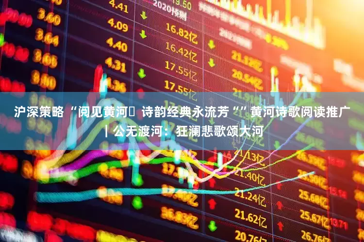 沪深策略 “阅见黄河・诗韵经典永流芳“”黄河诗歌阅读推广｜公无渡河：狂澜悲歌颂大河